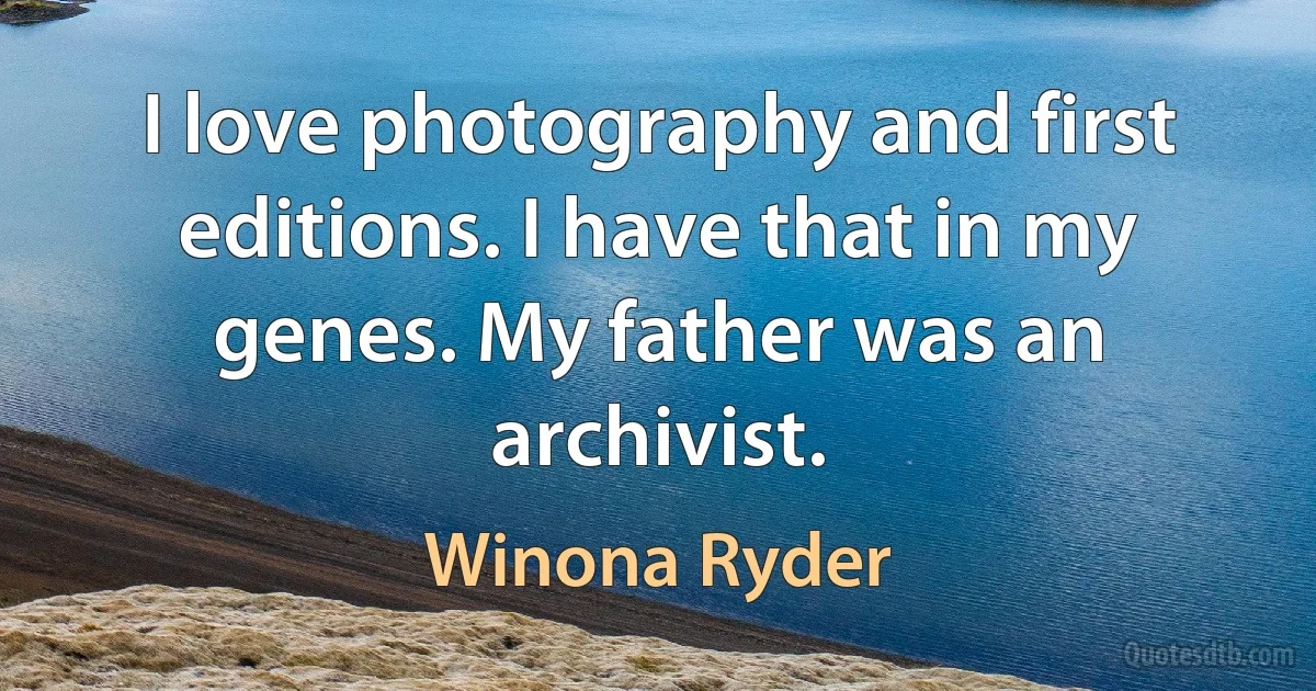 I love photography and first editions. I have that in my genes. My father was an archivist. (Winona Ryder)