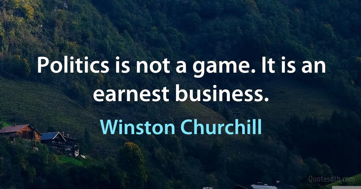 Politics is not a game. It is an earnest business. (Winston Churchill)