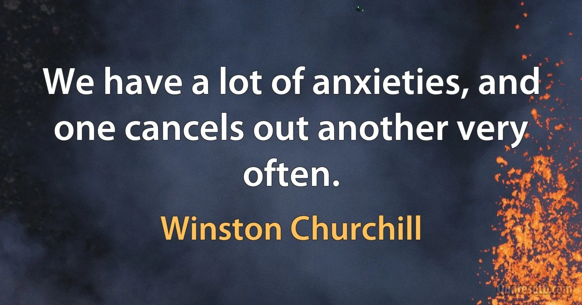 We have a lot of anxieties, and one cancels out another very often. (Winston Churchill)