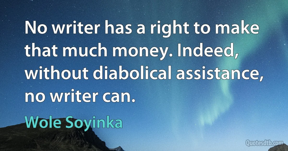 No writer has a right to make that much money. Indeed, without diabolical assistance, no writer can. (Wole Soyinka)