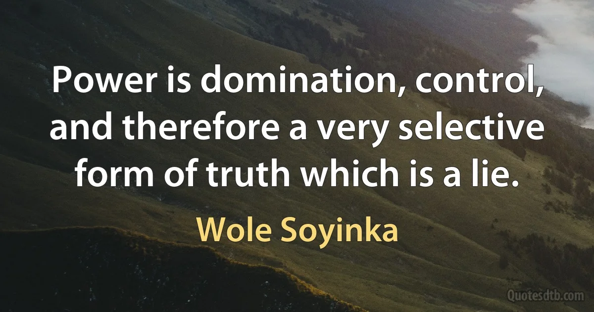 Power is domination, control, and therefore a very selective form of truth which is a lie. (Wole Soyinka)