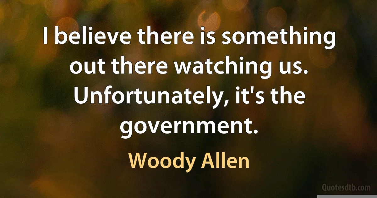 I believe there is something out there watching us. Unfortunately, it's the government. (Woody Allen)