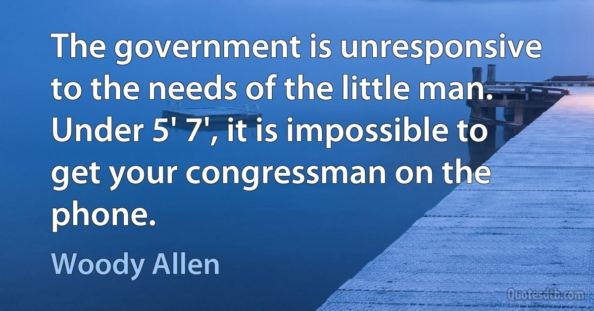 The government is unresponsive to the needs of the little man. Under 5' 7', it is impossible to get your congressman on the phone. (Woody Allen)