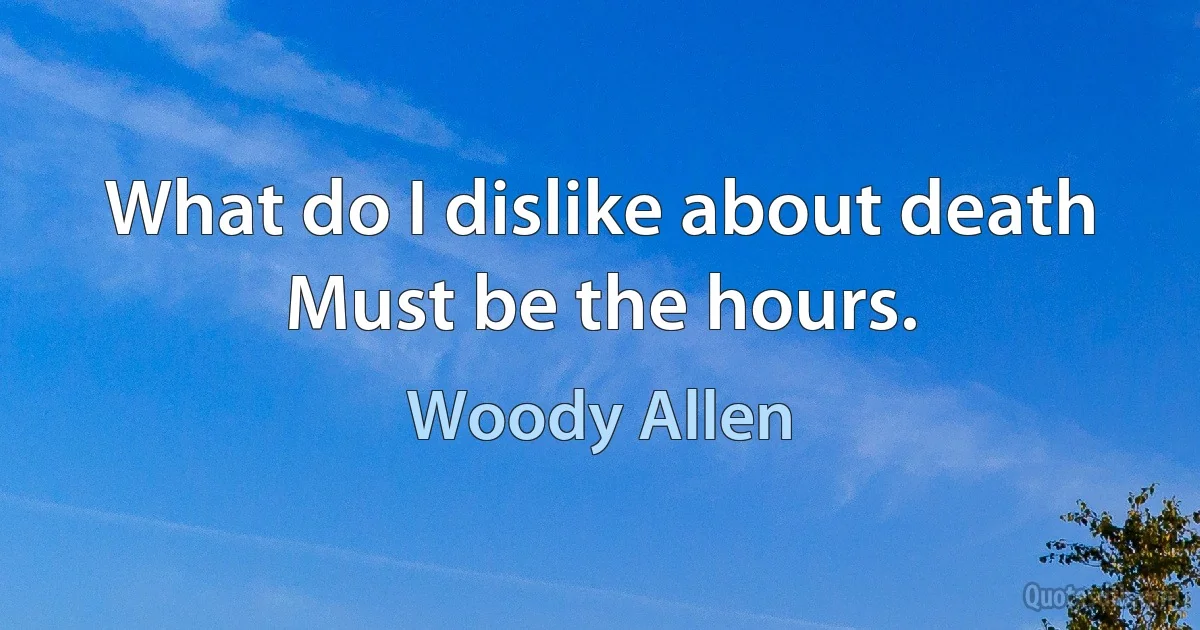 What do I dislike about death Must be the hours. (Woody Allen)