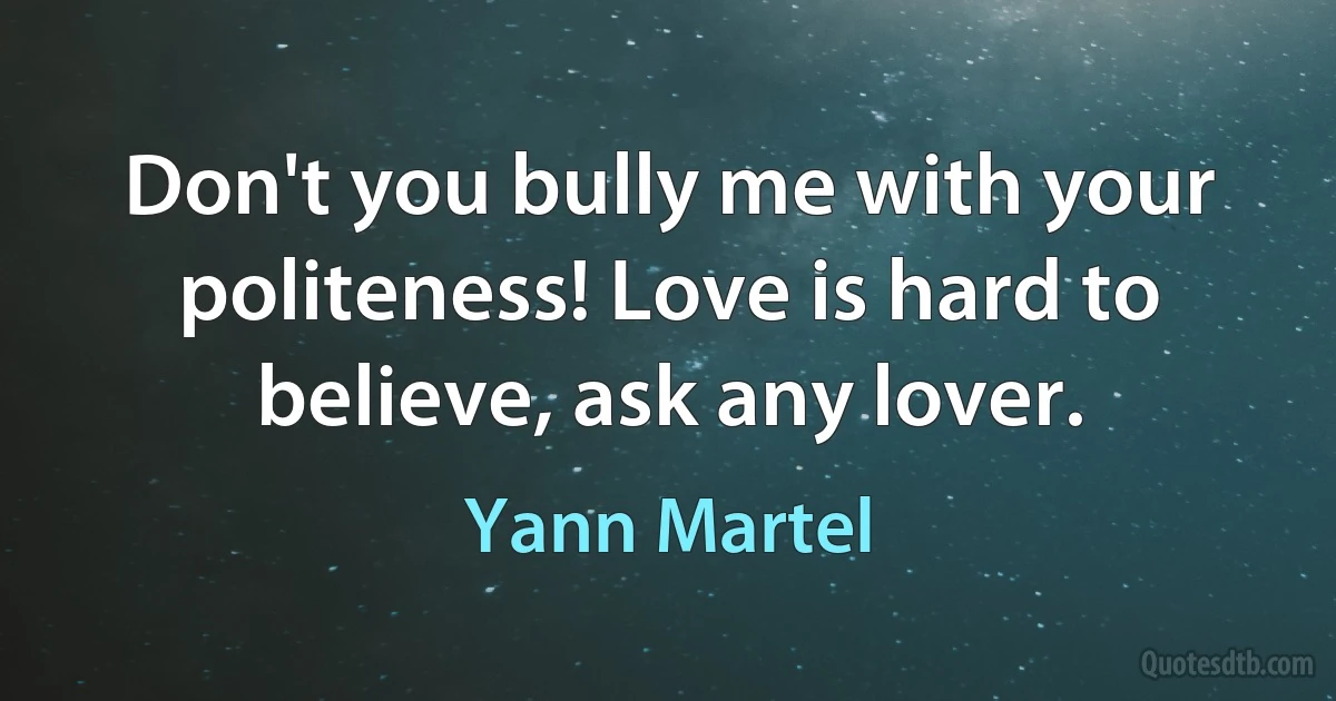 Don't you bully me with your politeness! Love is hard to believe, ask any lover. (Yann Martel)