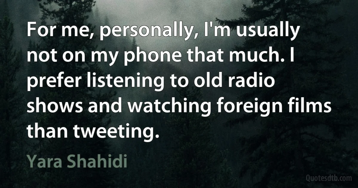 For me, personally, I'm usually not on my phone that much. I prefer listening to old radio shows and watching foreign films than tweeting. (Yara Shahidi)