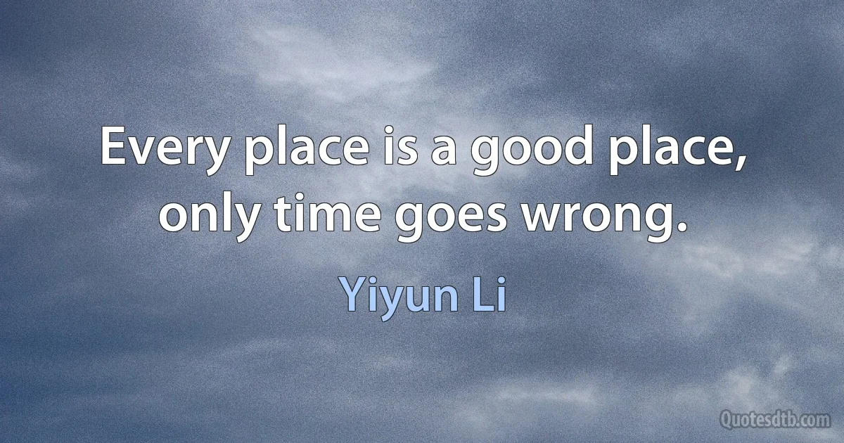 Every place is a good place, only time goes wrong. (Yiyun Li)