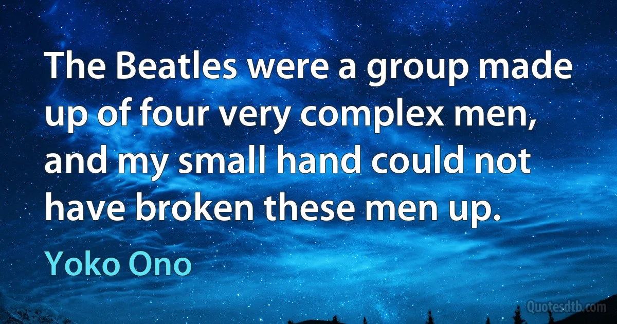 The Beatles were a group made up of four very complex men, and my small hand could not have broken these men up. (Yoko Ono)