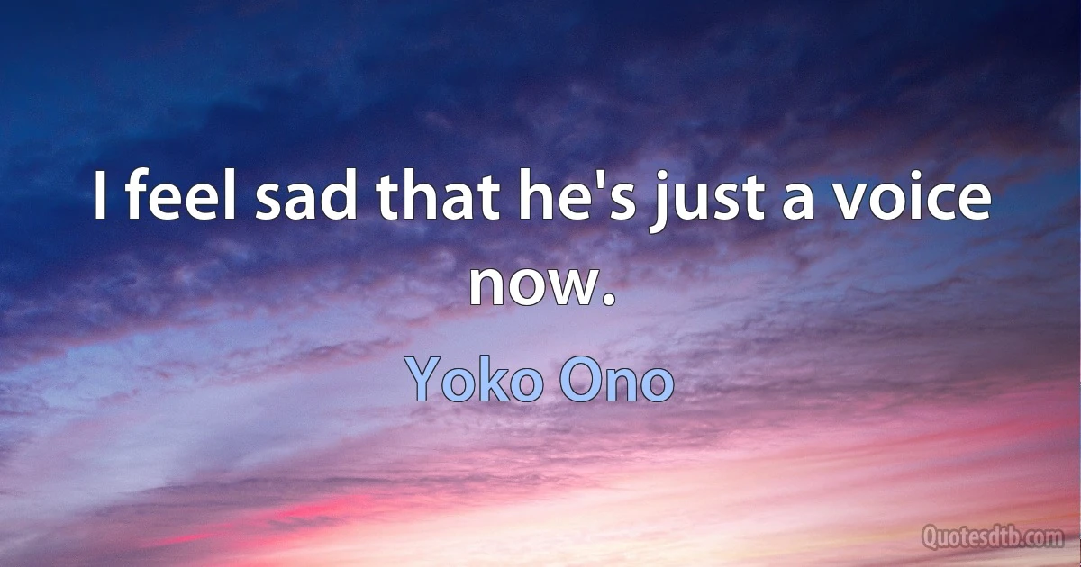 I feel sad that he's just a voice now. (Yoko Ono)