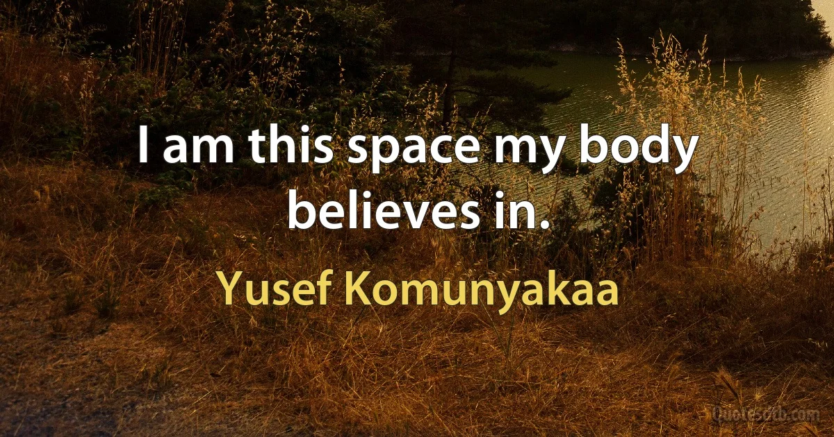 I am this space my body believes in. (Yusef Komunyakaa)