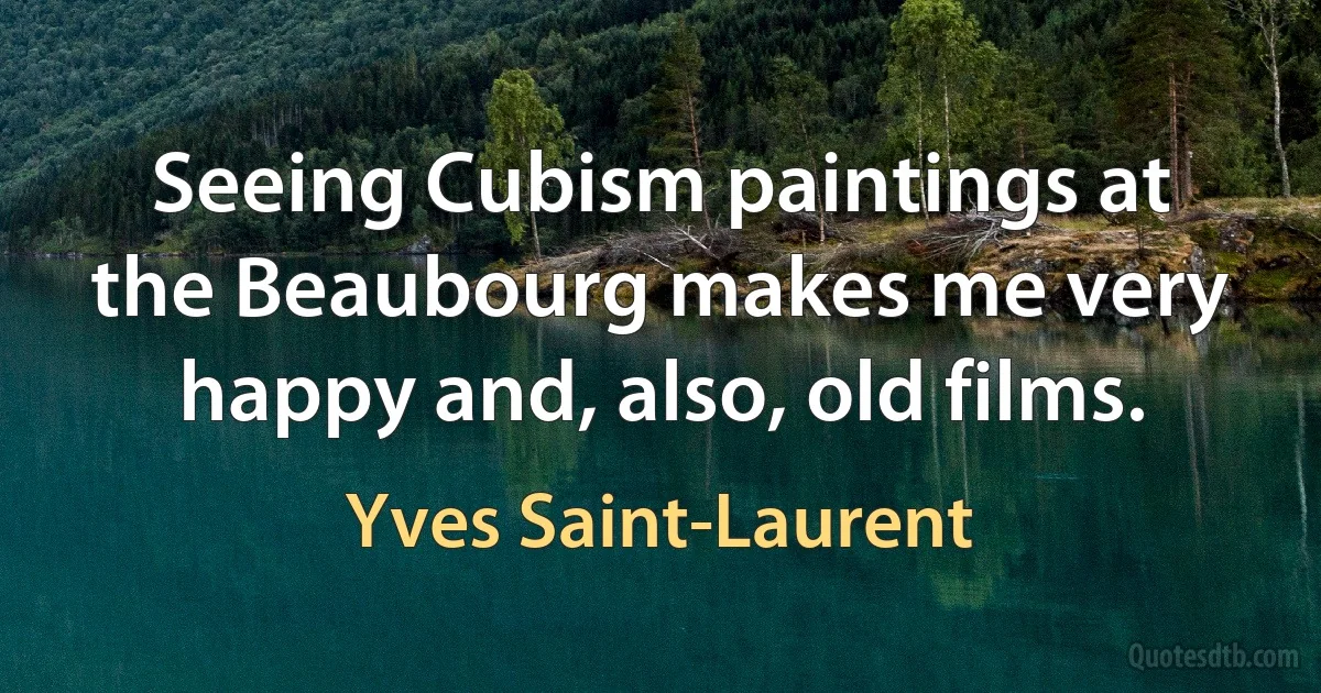 Seeing Cubism paintings at the Beaubourg makes me very happy and, also, old films. (Yves Saint-Laurent)