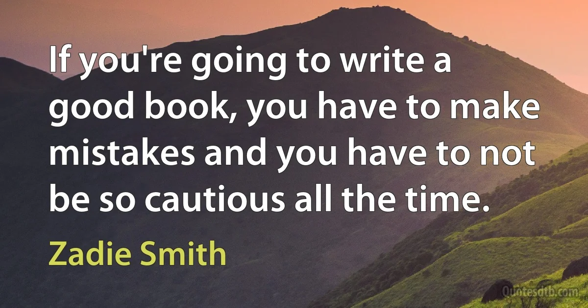 If you're going to write a good book, you have to make mistakes and you have to not be so cautious all the time. (Zadie Smith)