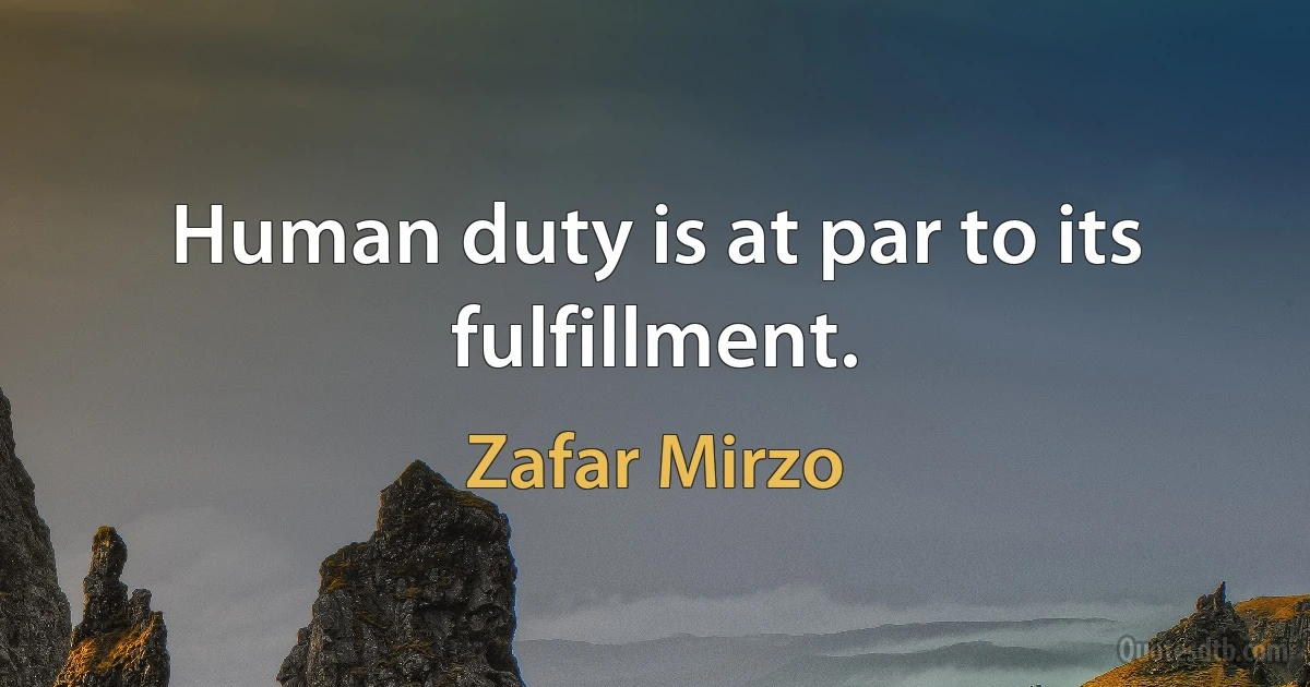 Human duty is at par to its fulfillment. (Zafar Mirzo)