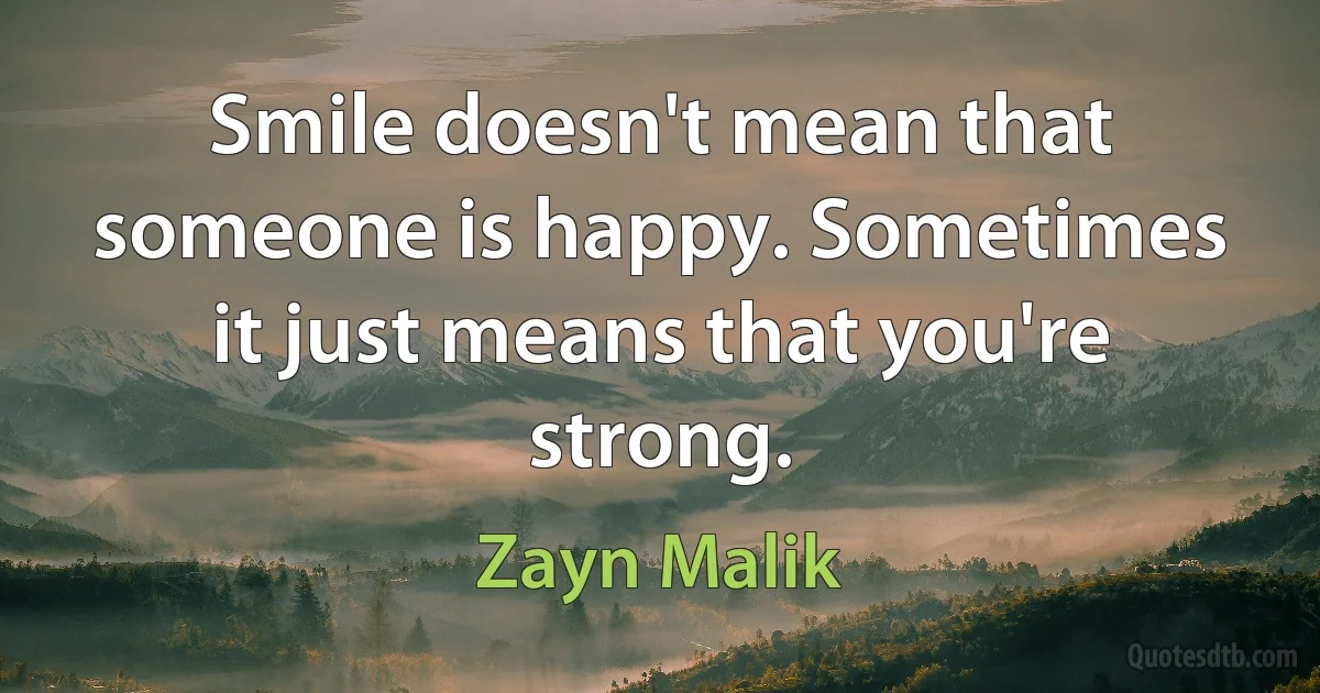 Smile doesn't mean that someone is happy. Sometimes it just means that you're strong. (Zayn Malik)