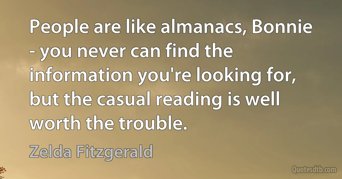 People are like almanacs, Bonnie - you never can find the information you're looking for, but the casual reading is well worth the trouble. (Zelda Fitzgerald)