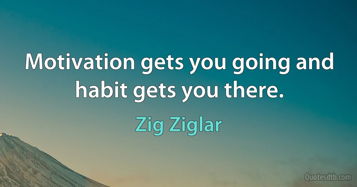 Motivation gets you going and habit gets you there. (Zig Ziglar)