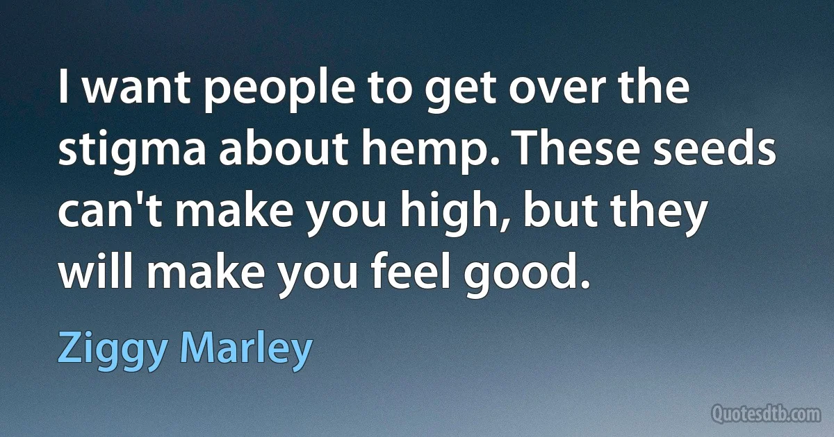 I want people to get over the stigma about hemp. These seeds can't make you high, but they will make you feel good. (Ziggy Marley)