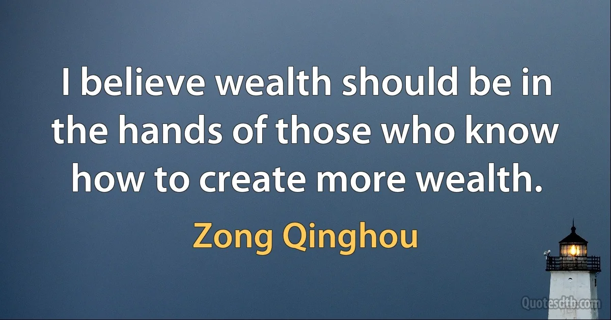 I believe wealth should be in the hands of those who know how to create more wealth. (Zong Qinghou)