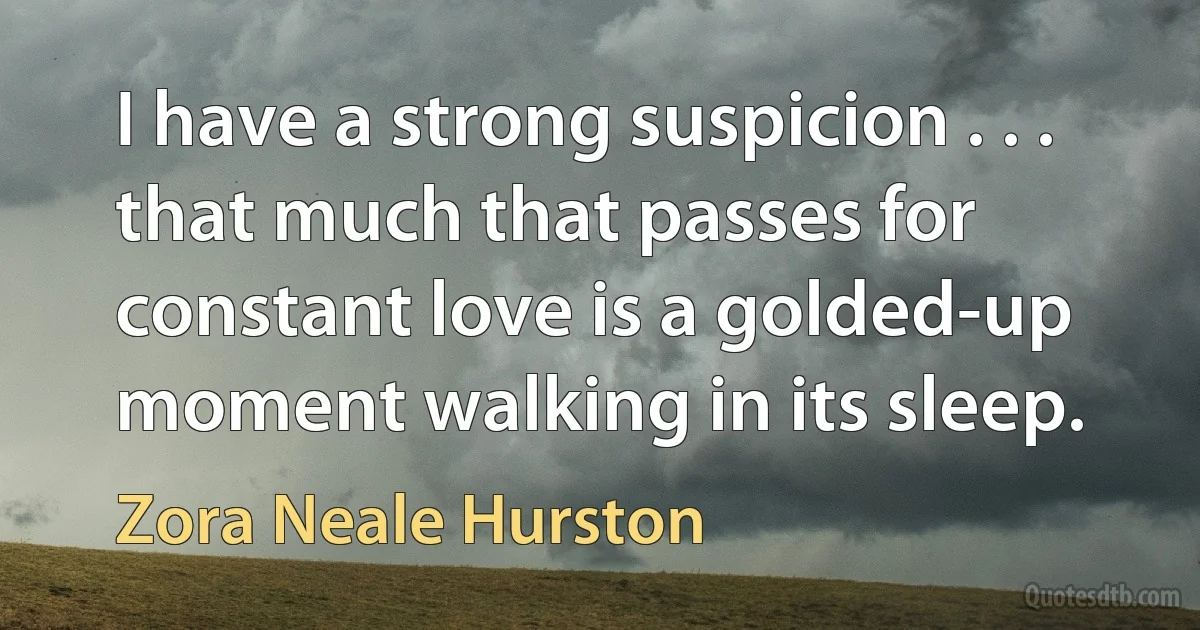 I have a strong suspicion . . . that much that passes for constant love is a golded-up moment walking in its sleep. (Zora Neale Hurston)