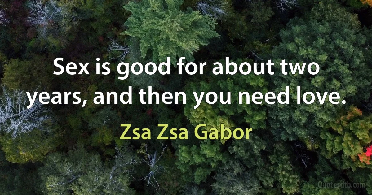 Sex is good for about two years, and then you need love. (Zsa Zsa Gabor)