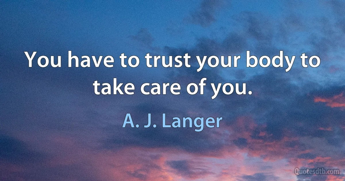 You have to trust your body to take care of you. (A. J. Langer)