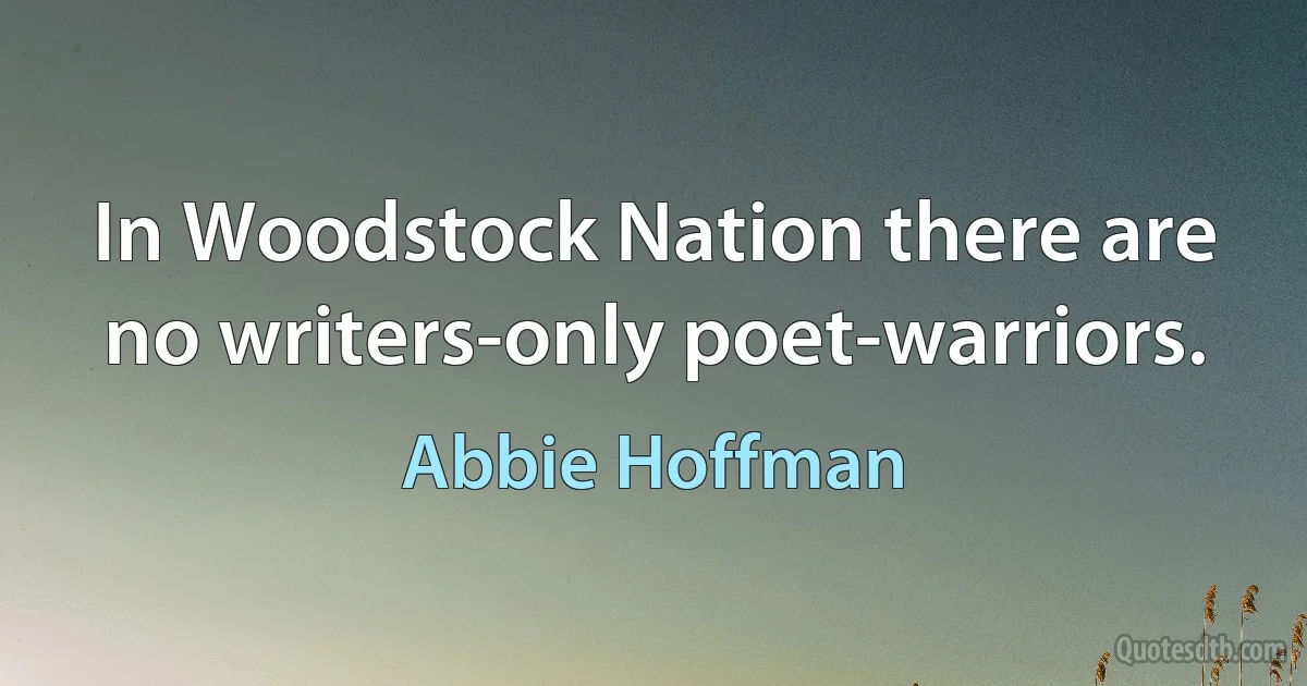 In Woodstock Nation there are no writers-only poet-warriors. (Abbie Hoffman)