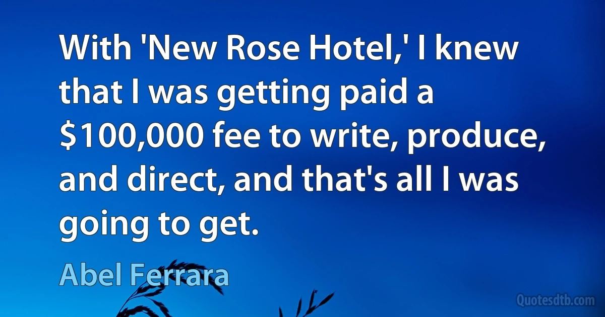 With 'New Rose Hotel,' I knew that I was getting paid a $100,000 fee to write, produce, and direct, and that's all I was going to get. (Abel Ferrara)