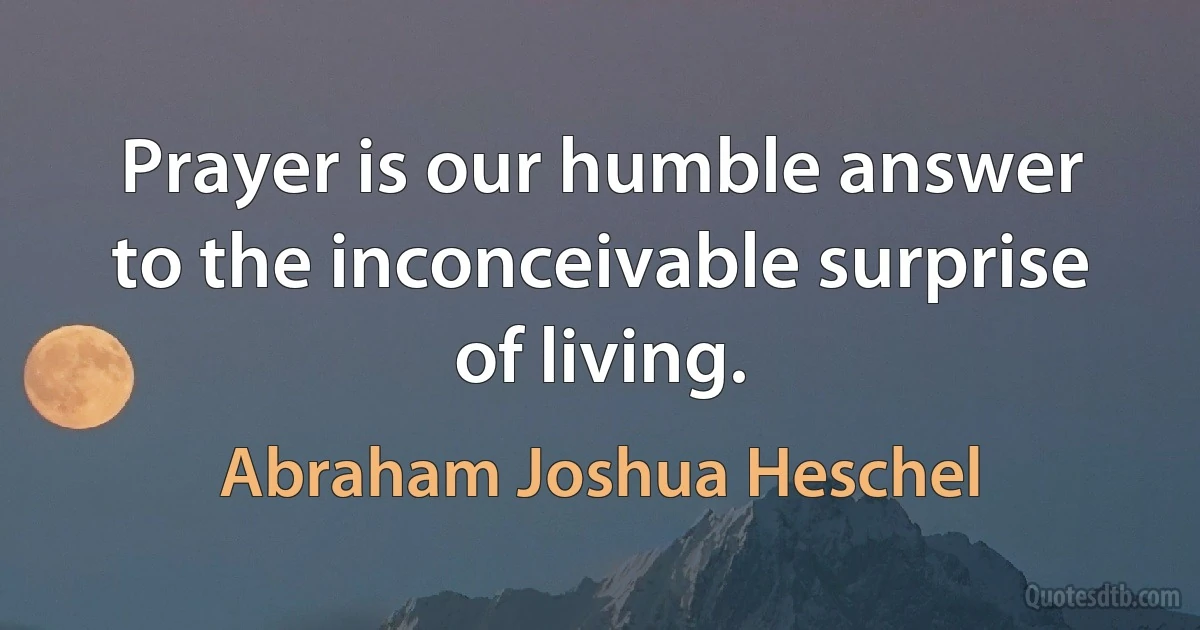 Prayer is our humble answer to the inconceivable surprise of living. (Abraham Joshua Heschel)