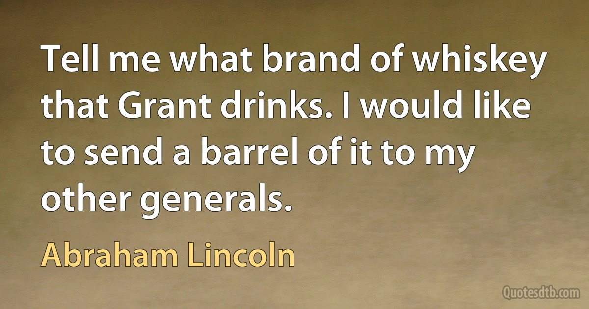 Tell me what brand of whiskey that Grant drinks. I would like to send a barrel of it to my other generals. (Abraham Lincoln)