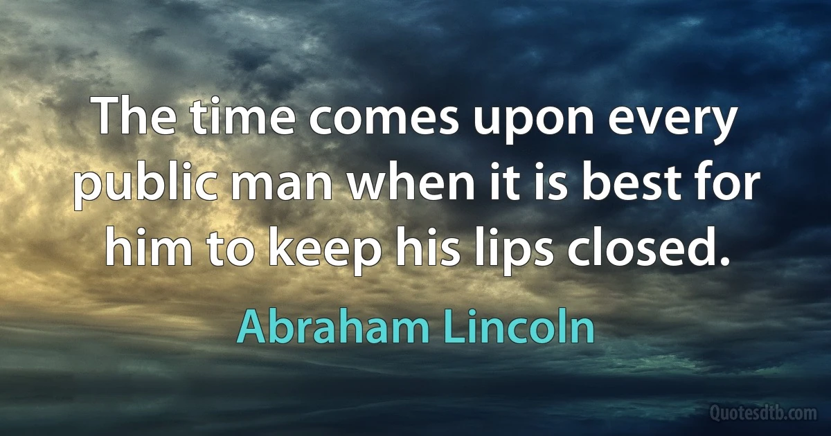 The time comes upon every public man when it is best for him to keep his lips closed. (Abraham Lincoln)