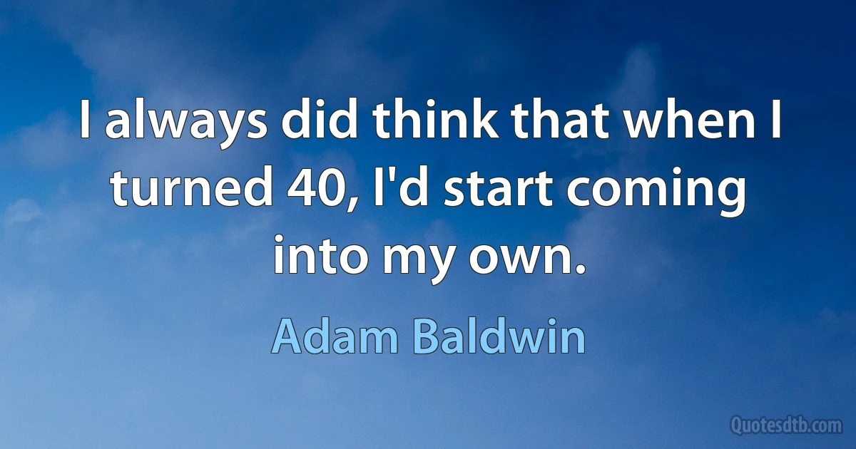 I always did think that when I turned 40, I'd start coming into my own. (Adam Baldwin)