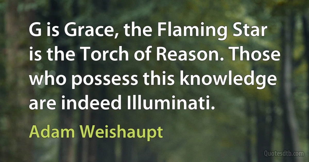 G is Grace, the Flaming Star is the Torch of Reason. Those who possess this knowledge are indeed Illuminati. (Adam Weishaupt)