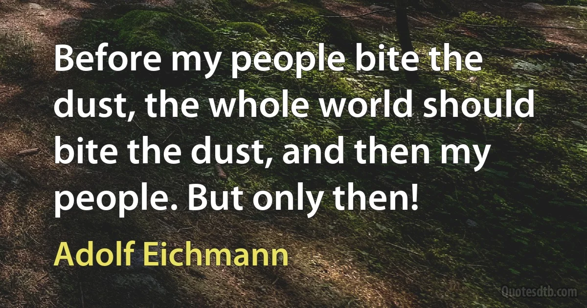 Before my people bite the dust, the whole world should bite the dust, and then my people. But only then! (Adolf Eichmann)