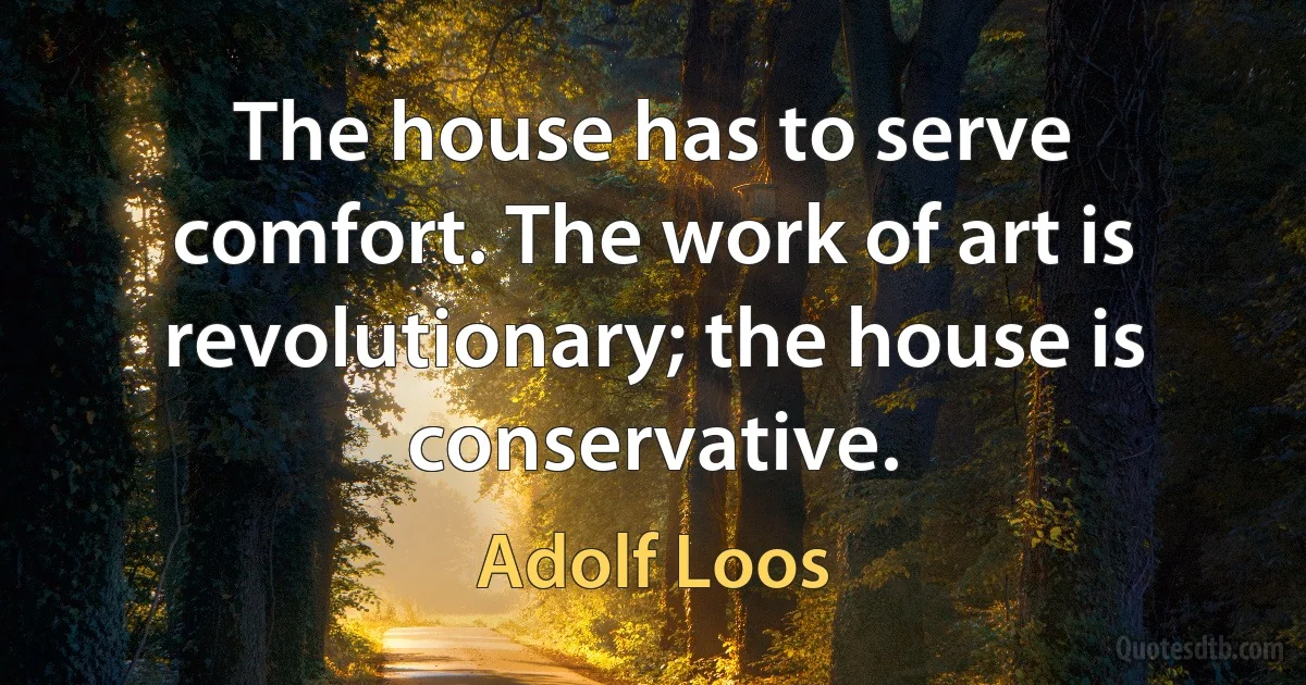 The house has to serve comfort. The work of art is revolutionary; the house is conservative. (Adolf Loos)