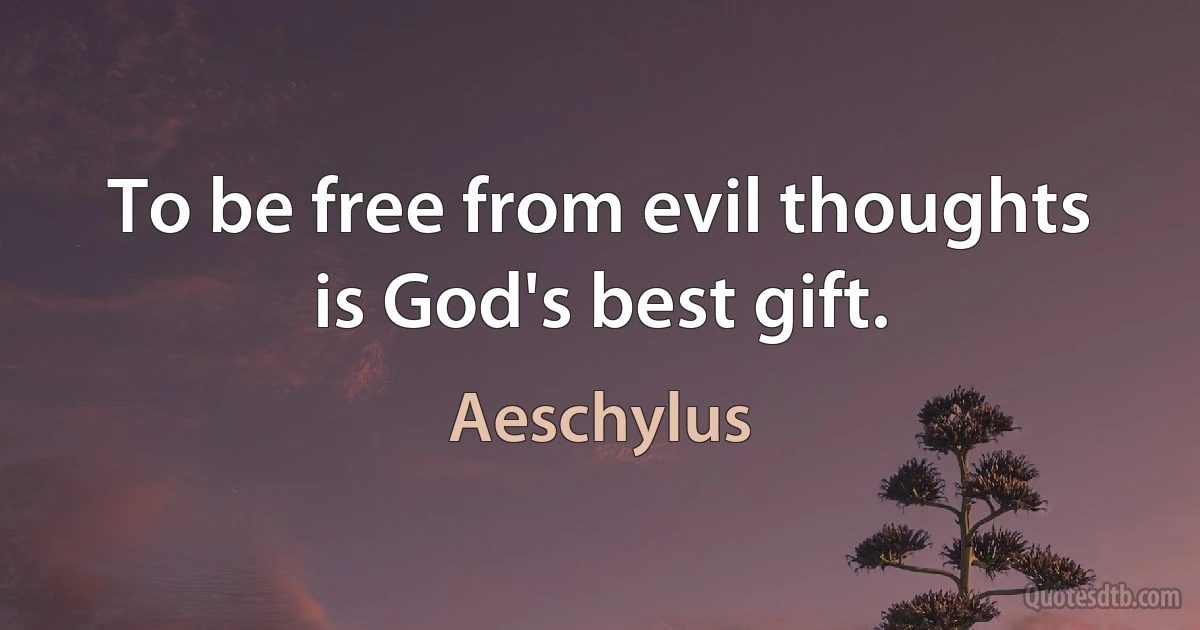 To be free from evil thoughts is God's best gift. (Aeschylus)