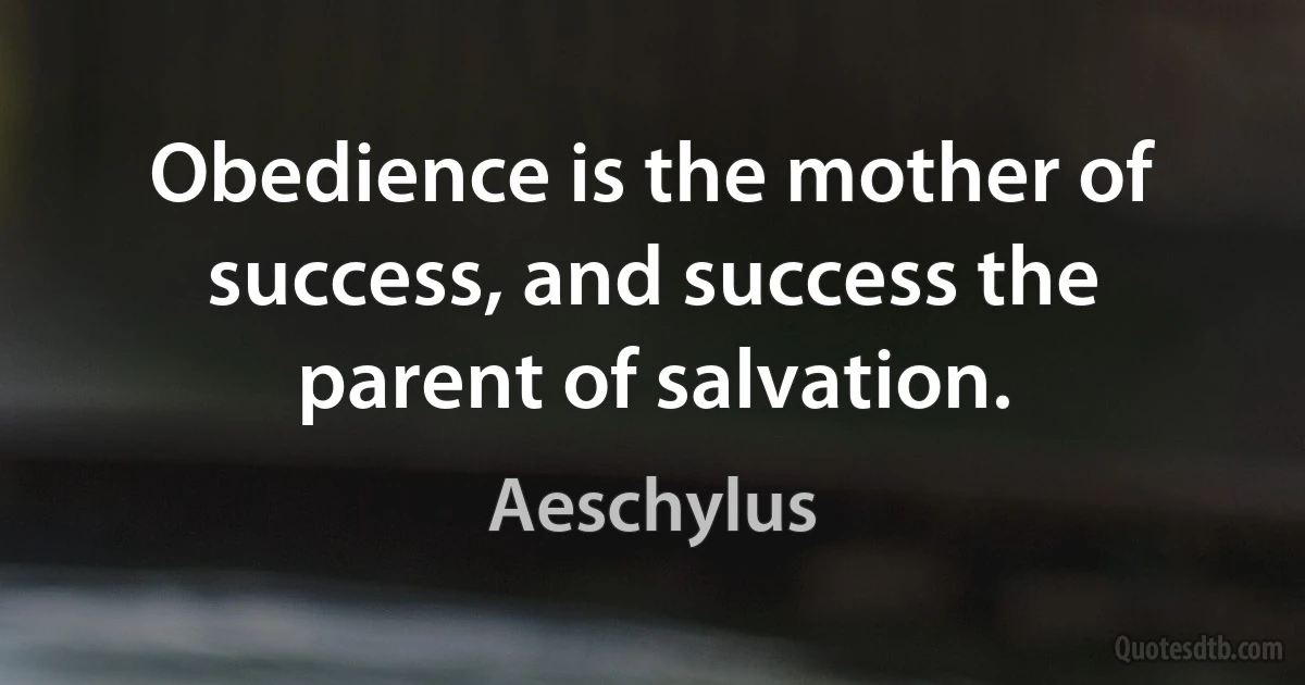 Obedience is the mother of success, and success the parent of salvation. (Aeschylus)