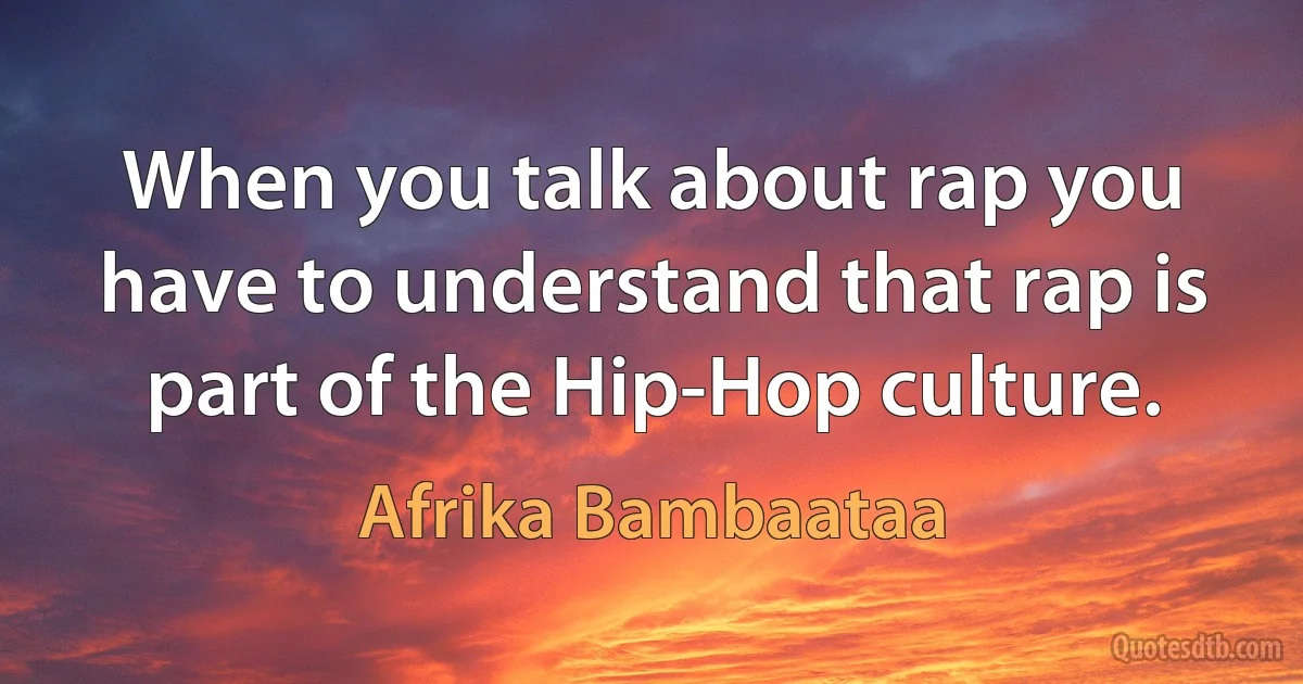 When you talk about rap you have to understand that rap is part of the Hip-Hop culture. (Afrika Bambaataa)