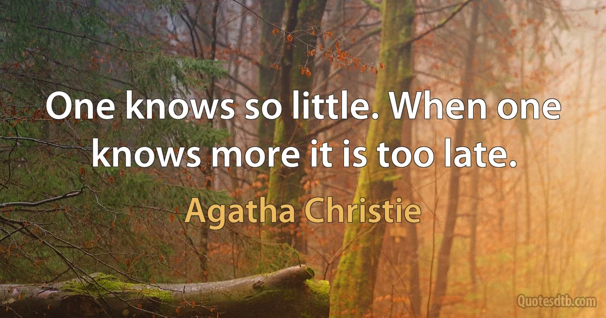 One knows so little. When one knows more it is too late. (Agatha Christie)