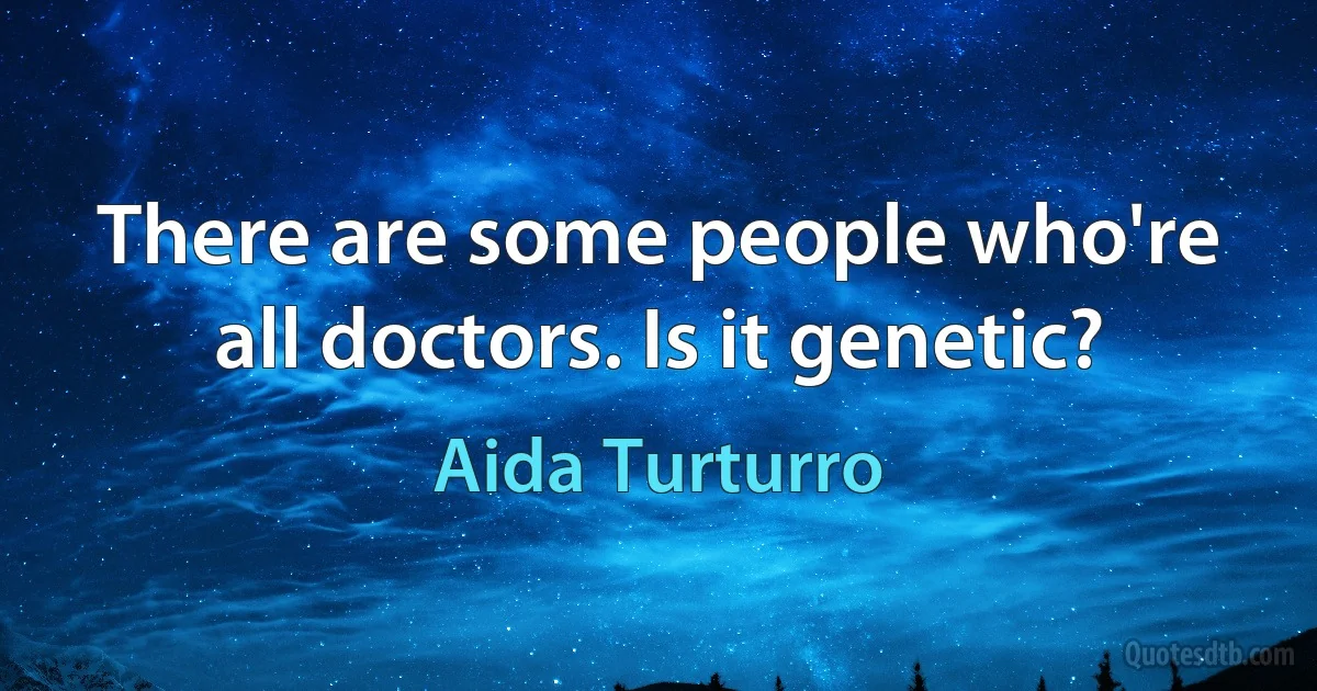 There are some people who're all doctors. Is it genetic? (Aida Turturro)