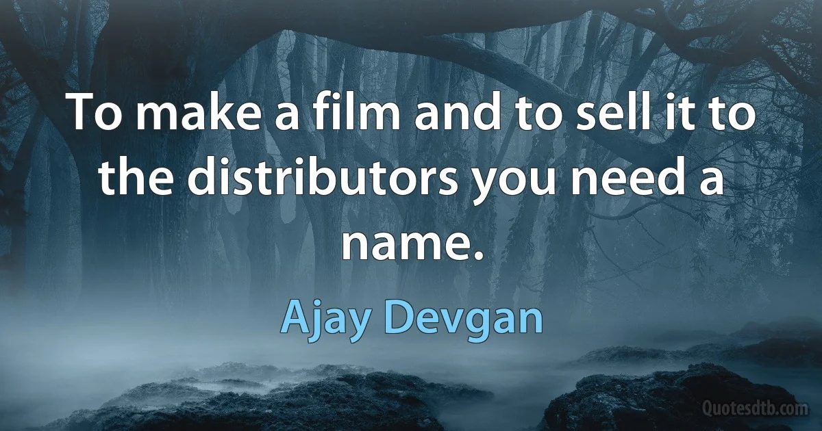 To make a film and to sell it to the distributors you need a name. (Ajay Devgan)