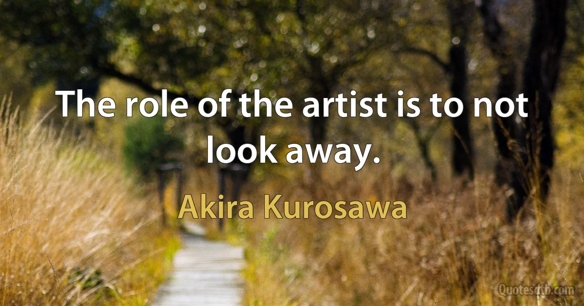 The role of the artist is to not look away. (Akira Kurosawa)