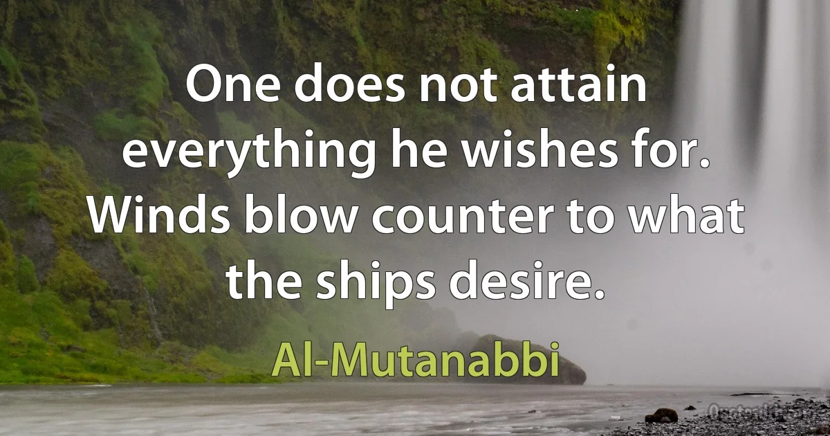 One does not attain everything he wishes for.
Winds blow counter to what the ships desire. (Al-Mutanabbi)