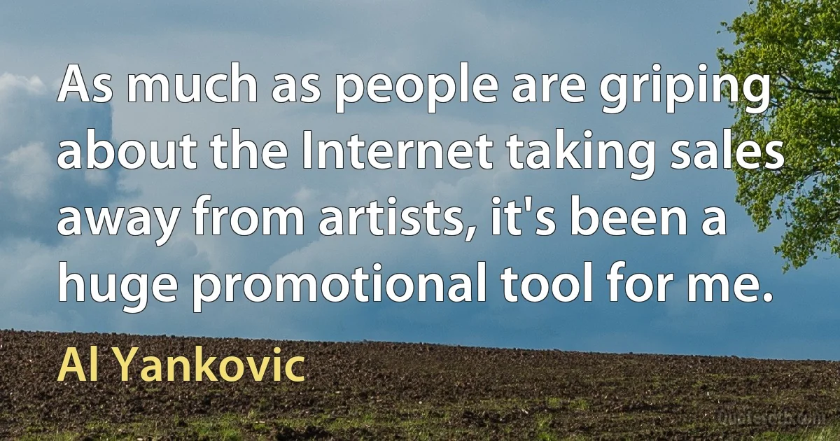 As much as people are griping about the Internet taking sales away from artists, it's been a huge promotional tool for me. (Al Yankovic)