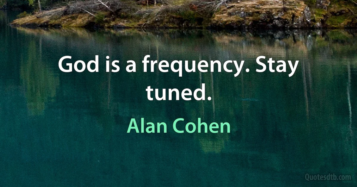 God is a frequency. Stay tuned. (Alan Cohen)