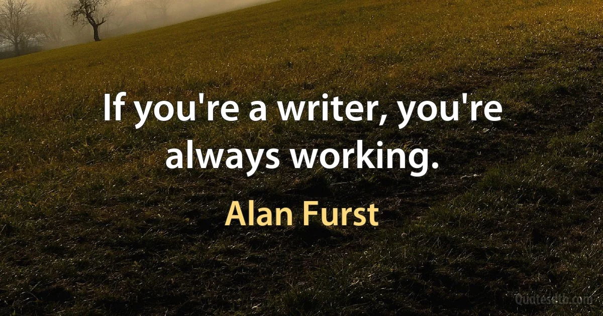 If you're a writer, you're always working. (Alan Furst)