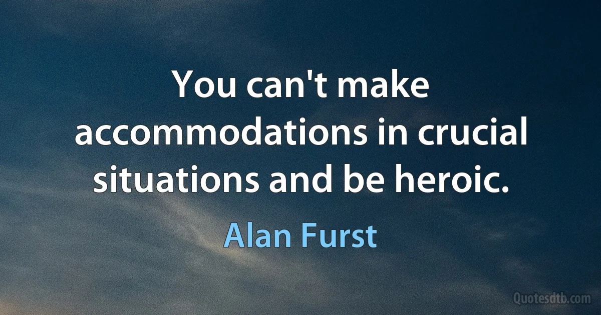 You can't make accommodations in crucial situations and be heroic. (Alan Furst)