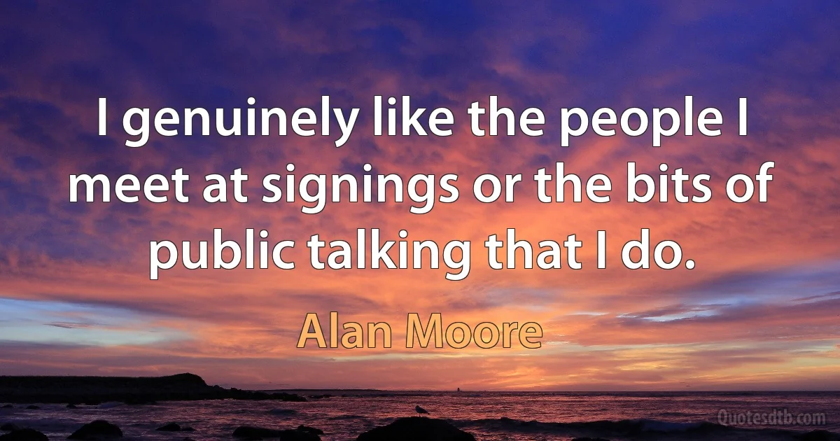 I genuinely like the people I meet at signings or the bits of public talking that I do. (Alan Moore)