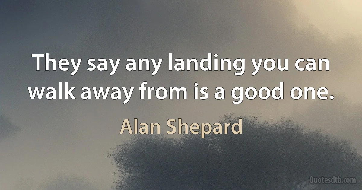 They say any landing you can walk away from is a good one. (Alan Shepard)