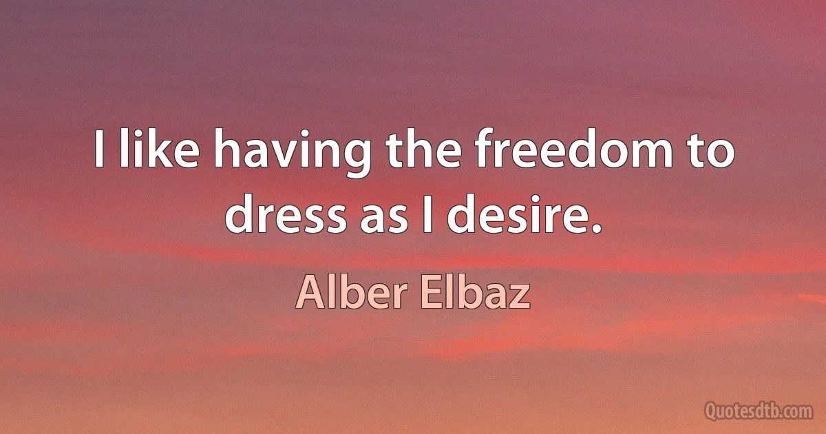 I like having the freedom to dress as I desire. (Alber Elbaz)