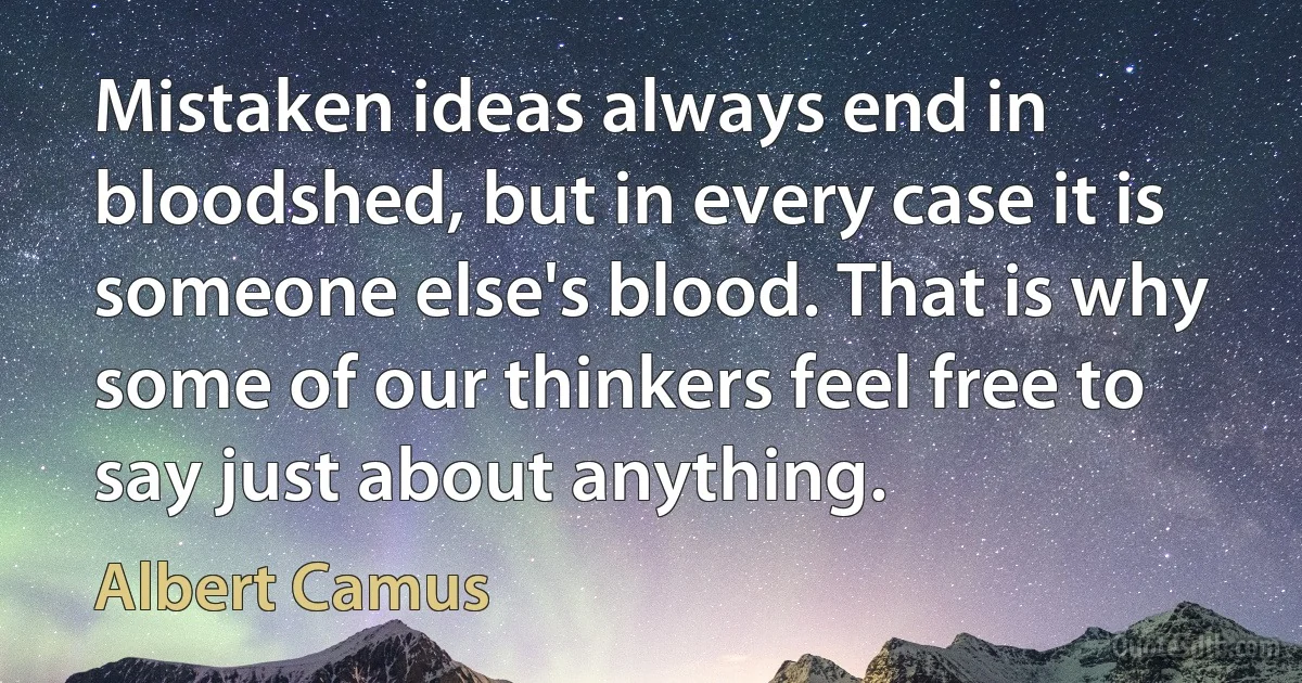 Mistaken ideas always end in bloodshed, but in every case it is someone else's blood. That is why some of our thinkers feel free to say just about anything. (Albert Camus)